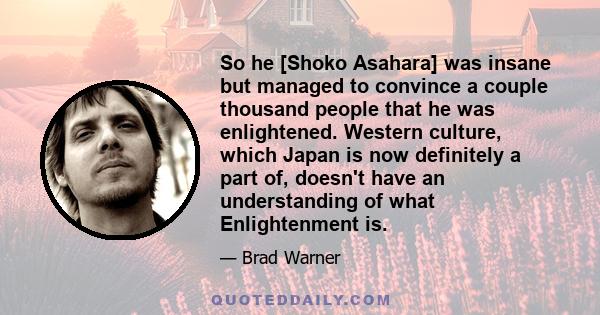 So he [Shoko Asahara] was insane but managed to convince a couple thousand people that he was enlightened. Western culture, which Japan is now definitely a part of, doesn't have an understanding of what Enlightenment is.