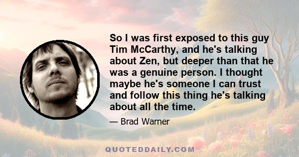 So I was first exposed to this guy Tim McCarthy, and he's talking about Zen, but deeper than that he was a genuine person. I thought maybe he's someone I can trust and follow this thing he's talking about all the time.