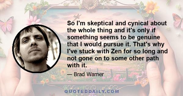 So I'm skeptical and cynical about the whole thing and it's only if something seems to be genuine that I would pursue it. That's why I've stuck with Zen for so long and not gone on to some other path with it.