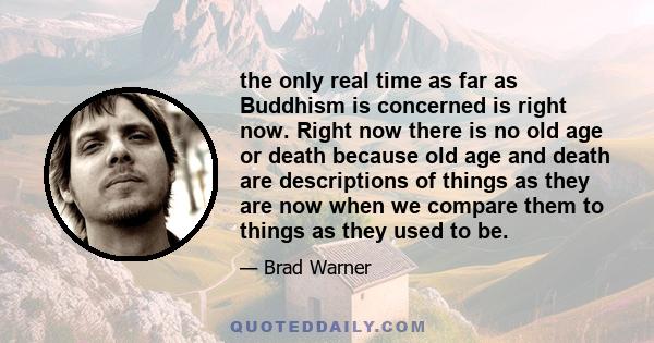 the only real time as far as Buddhism is concerned is right now. Right now there is no old age or death because old age and death are descriptions of things as they are now when we compare them to things as they used to 