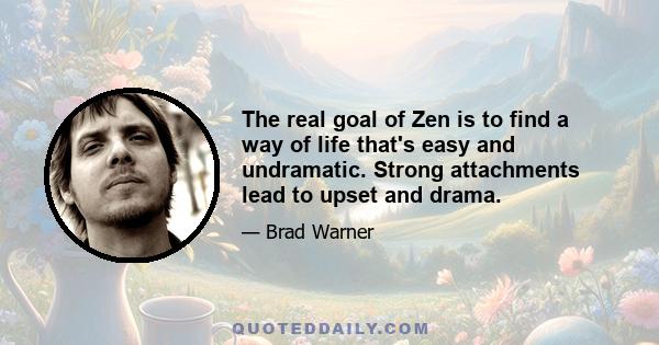 The real goal of Zen is to find a way of life that's easy and undramatic. Strong attachments lead to upset and drama.