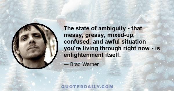 The state of ambiguity - that messy, greasy, mixed-up, confused, and awful situation you're living through right now - is enlightenment itself.