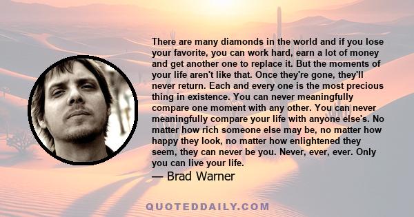 There are many diamonds in the world and if you lose your favorite, you can work hard, earn a lot of money and get another one to replace it. But the moments of your life aren't like that. Once they're gone, they'll