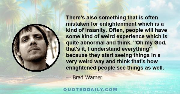 There's also something that is often mistaken for enlightenment which is a kind of insanity. Often, people will have some kind of weird experience which is quite abnormal and think, Oh my God, that's it, I understand