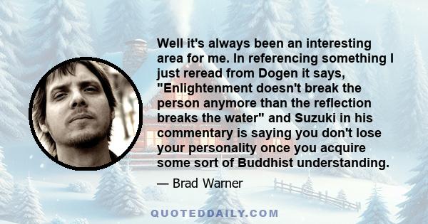 Well it's always been an interesting area for me. In referencing something I just reread from Dogen it says, Enlightenment doesn't break the person anymore than the reflection breaks the water and Suzuki in his