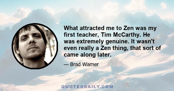 What attracted me to Zen was my first teacher, Tim McCarthy. He was extremely genuine. It wasn't even really a Zen thing, that sort of came along later.