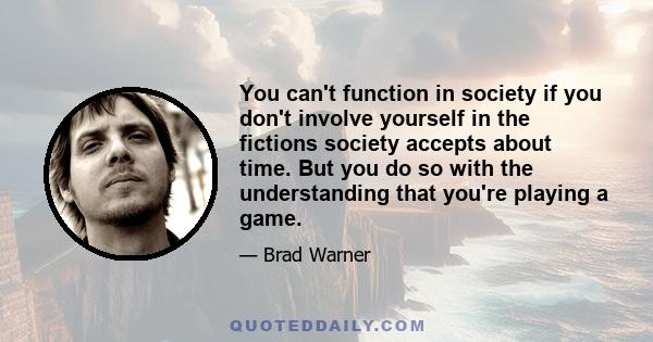 You can't function in society if you don't involve yourself in the fictions society accepts about time. But you do so with the understanding that you're playing a game.