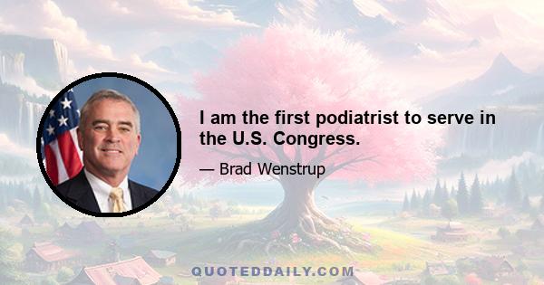 I am the first podiatrist to serve in the U.S. Congress.