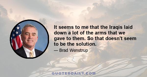 It seems to me that the Iraqis laid down a lot of the arms that we gave to them. So that doesn't seem to be the solution.