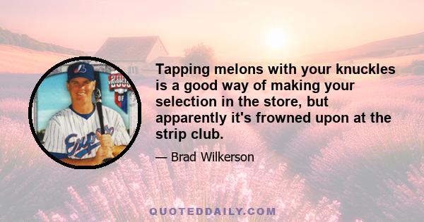 Tapping melons with your knuckles is a good way of making your selection in the store, but apparently it's frowned upon at the strip club.