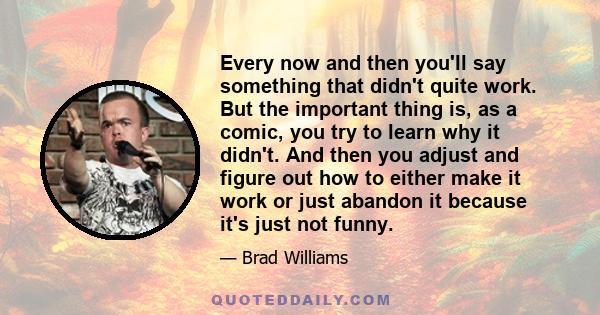 Every now and then you'll say something that didn't quite work. But the important thing is, as a comic, you try to learn why it didn't. And then you adjust and figure out how to either make it work or just abandon it