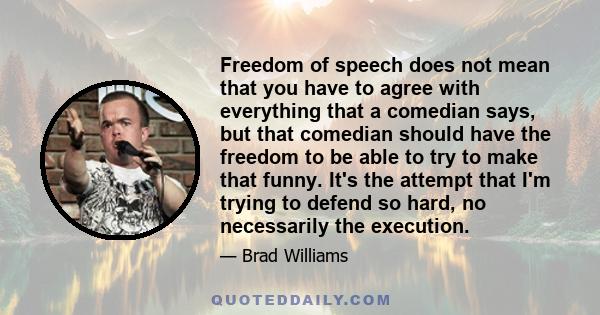 Freedom of speech does not mean that you have to agree with everything that a comedian says, but that comedian should have the freedom to be able to try to make that funny. It's the attempt that I'm trying to defend so