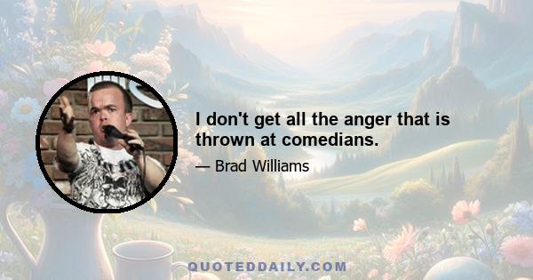 I don't get all the anger that is thrown at comedians.