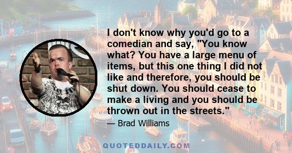 I don't know why you'd go to a comedian and say, You know what? You have a large menu of items, but this one thing I did not like and therefore, you should be shut down. You should cease to make a living and you should