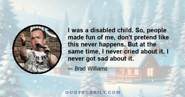 I was a disabled child. So, people made fun of me, don't pretend like this never happens. But at the same time, I never cried about it. I never got sad about it.