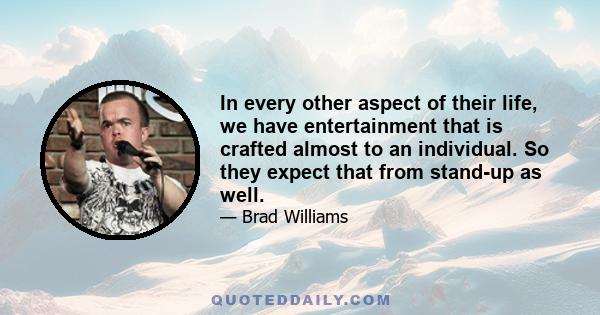 In every other aspect of their life, we have entertainment that is crafted almost to an individual. So they expect that from stand-up as well.