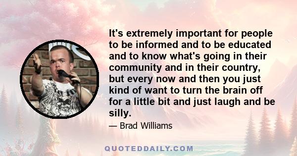 It's extremely important for people to be informed and to be educated and to know what's going in their community and in their country, but every now and then you just kind of want to turn the brain off for a little bit 