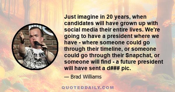 Just imagine in 20 years, when candidates will have grown up with social media their entire lives. We're going to have a president where we have - where someone could go through their timeline, or someone could go