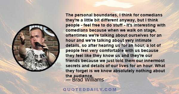 The personal boundaries, I think for comedians they're a little bit different anyway, but I think people - feel free to do stuff - It's interesting with comedians because when we walk on stage, oftentimes we're talking