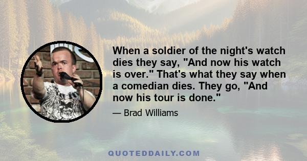 When a soldier of the night's watch dies they say, And now his watch is over. That's what they say when a comedian dies. They go, And now his tour is done.