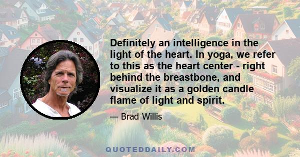 Definitely an intelligence in the light of the heart. In yoga, we refer to this as the heart center - right behind the breastbone, and visualize it as a golden candle flame of light and spirit.