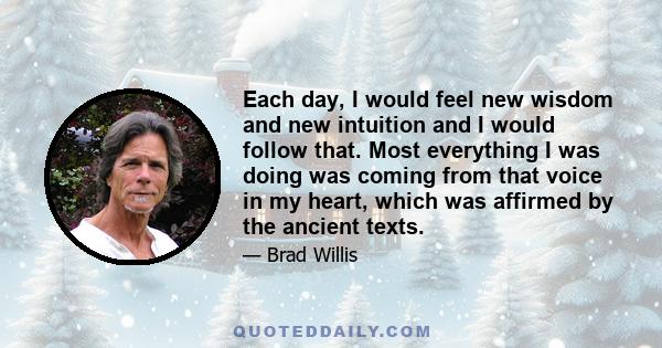 Each day, I would feel new wisdom and new intuition and I would follow that. Most everything I was doing was coming from that voice in my heart, which was affirmed by the ancient texts.