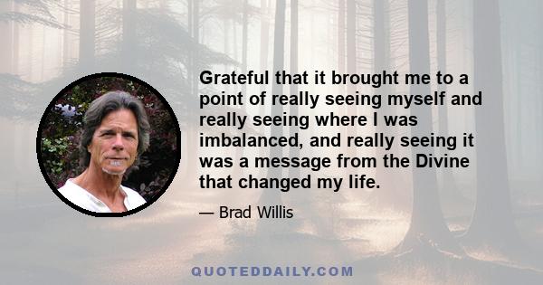 Grateful that it brought me to a point of really seeing myself and really seeing where I was imbalanced, and really seeing it was a message from the Divine that changed my life.