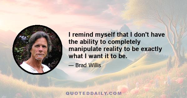 I remind myself that I don't have the ability to completely manipulate reality to be exactly what I want it to be.