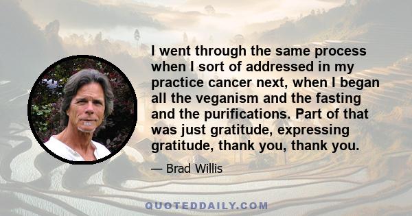 I went through the same process when I sort of addressed in my practice cancer next, when I began all the veganism and the fasting and the purifications. Part of that was just gratitude, expressing gratitude, thank you, 