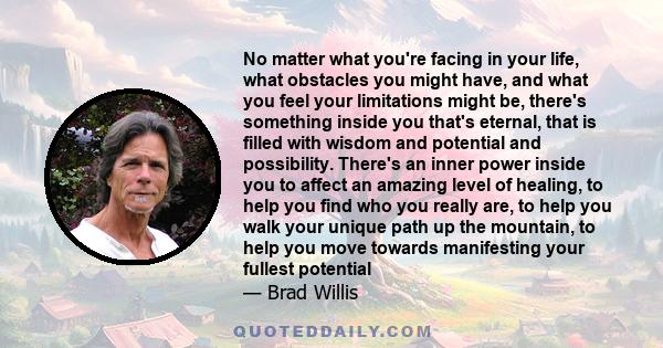 No matter what you're facing in your life, what obstacles you might have, and what you feel your limitations might be, there's something inside you that's eternal, that is filled with wisdom and potential and