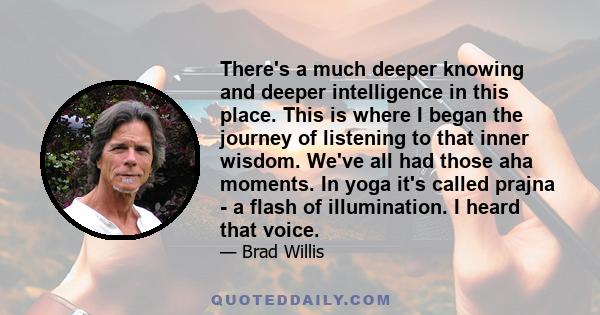 There's a much deeper knowing and deeper intelligence in this place. This is where I began the journey of listening to that inner wisdom. We've all had those aha moments. In yoga it's called prajna - a flash of