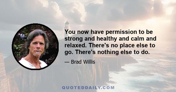 You now have permission to be strong and healthy and calm and relaxed. There's no place else to go. There's nothing else to do.