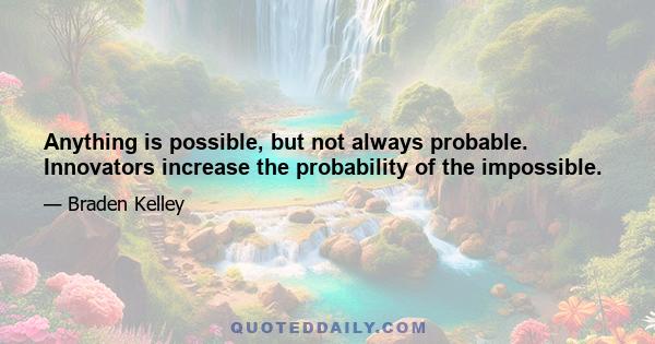 Anything is possible, but not always probable. Innovators increase the probability of the impossible.