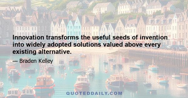 Innovation transforms the useful seeds of invention into widely adopted solutions valued above every existing alternative.