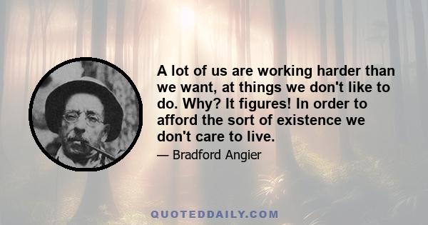 A lot of us are working harder than we want, at things we don't like to do. Why? It figures! In order to afford the sort of existence we don't care to live.