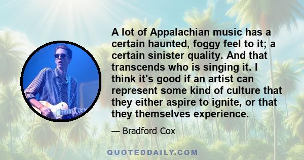 A lot of Appalachian music has a certain haunted, foggy feel to it; a certain sinister quality. And that transcends who is singing it. I think it's good if an artist can represent some kind of culture that they either