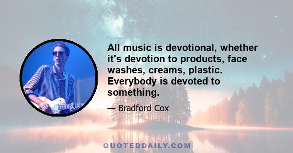 All music is devotional, whether it's devotion to products, face washes, creams, plastic. Everybody is devoted to something.