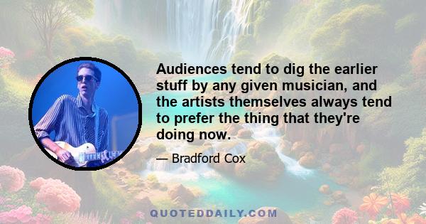 Audiences tend to dig the earlier stuff by any given musician, and the artists themselves always tend to prefer the thing that they're doing now.