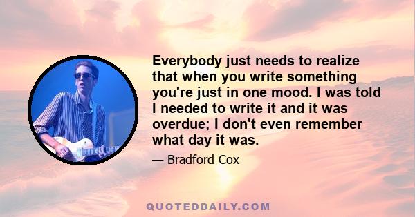 Everybody just needs to realize that when you write something you're just in one mood. I was told I needed to write it and it was overdue; I don't even remember what day it was.