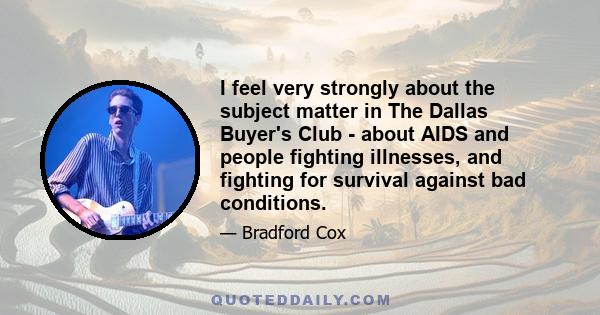 I feel very strongly about the subject matter in The Dallas Buyer's Club - about AIDS and people fighting illnesses, and fighting for survival against bad conditions.