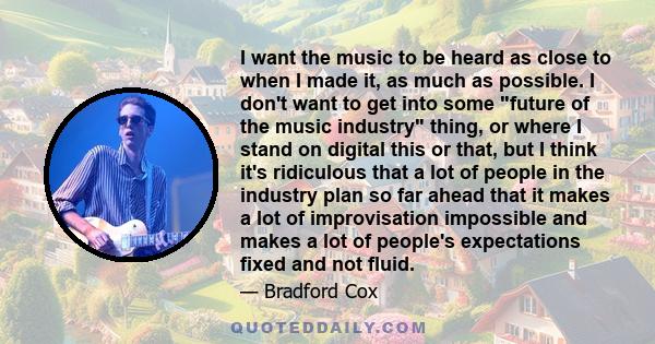 I want the music to be heard as close to when I made it, as much as possible. I don't want to get into some future of the music industry thing, or where I stand on digital this or that, but I think it's ridiculous that