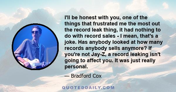 I'll be honest with you, one of the things that frustrated me the most out the record leak thing, it had nothing to do with record sales - I mean, that's a joke. Has anybody looked at how many records anybody sells