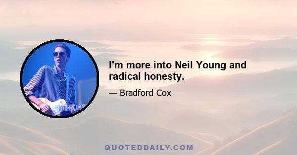 I'm more into Neil Young and radical honesty.