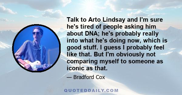 Talk to Arto Lindsay and I'm sure he's tired of people asking him about DNA; he's probably really into what he's doing now, which is good stuff. I guess I probably feel like that. But I'm obviously not comparing myself