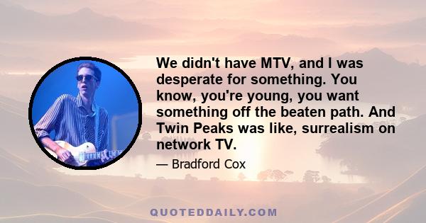 We didn't have MTV, and I was desperate for something. You know, you're young, you want something off the beaten path. And Twin Peaks was like, surrealism on network TV.