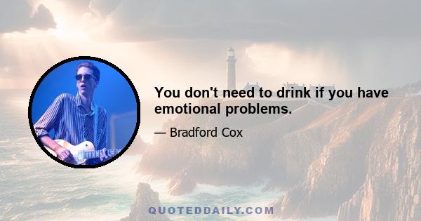 You don't need to drink if you have emotional problems.