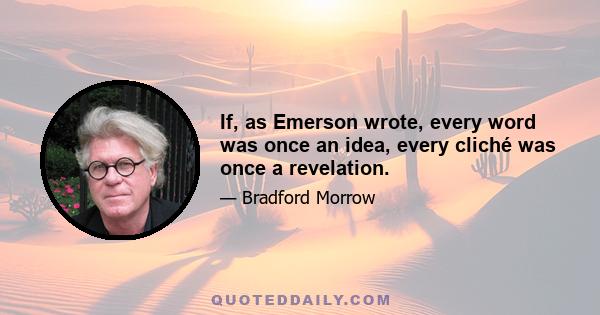 If, as Emerson wrote, every word was once an idea, every cliché was once a revelation.