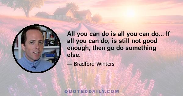 All you can do is all you can do... If all you can do, is still not good enough, then go do something else.