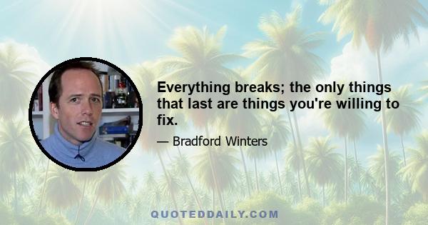 Everything breaks; the only things that last are things you're willing to fix.