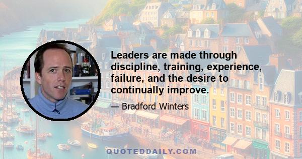 Leaders are made through discipline, training, experience, failure, and the desire to continually improve.